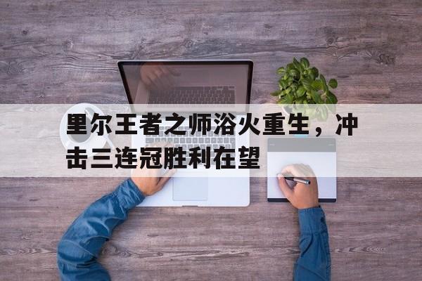 里尔王者之师浴火重生，冲击三连冠胜利在望的简单介绍
