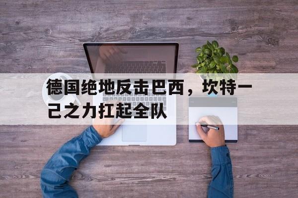 关于德国绝地反击巴西，坎特一己之力扛起全队的信息